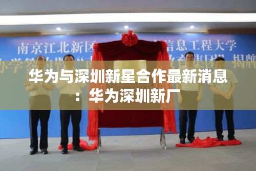 华为与深圳新星合作最新消息：华为深圳新厂 