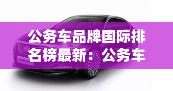 公务车品牌国际排名榜最新：公务车辆品牌 