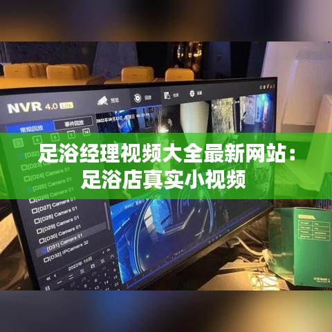 足浴经理视频大全最新网站：足浴店真实小视频 