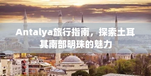 Antalya旅行指南，探索土耳其南部明珠的魅力
