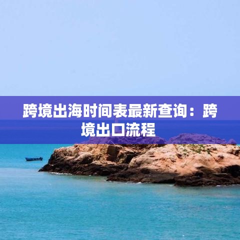 跨境出海时间表最新查询：跨境出口流程 