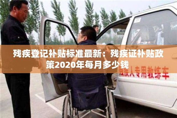 残疾登记补贴标准最新：残疾证补贴政策2020年每月多少钱 