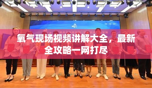 氧气现场视频讲解大全，最新全攻略一网打尽