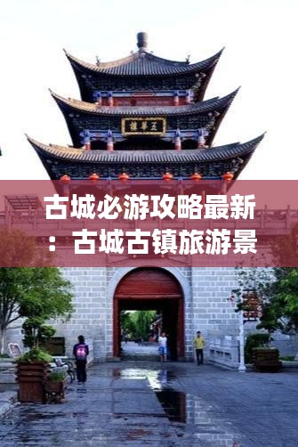 古城必游攻略最新：古城古镇旅游景点 