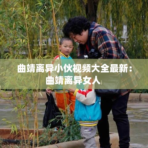 曲靖离异小伙视频大全最新：曲靖离异女人 