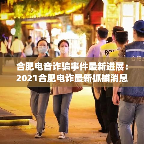 合肥电音诈骗事件最新进展：2021合肥电诈最新抓捕消息 