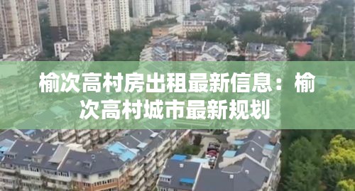 榆次高村房出租最新信息：榆次高村城市最新规划 