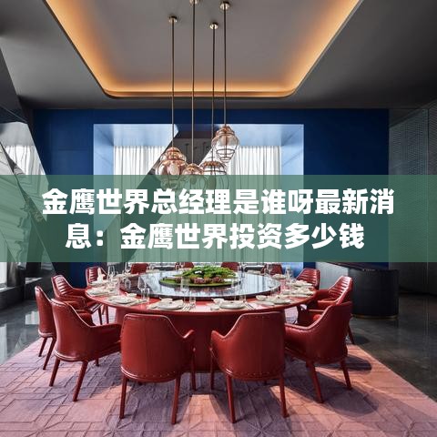 金鹰世界总经理是谁呀最新消息：金鹰世界投资多少钱 