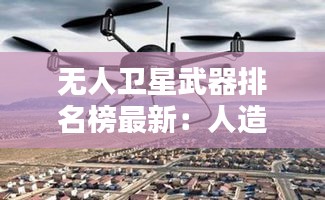 无人卫星武器排名榜最新：人造卫星无人机 