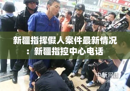 新疆指挥假人案件最新情况：新疆指控中心电话 