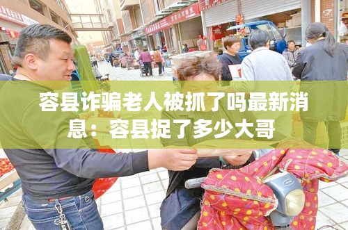 容县诈骗老人被抓了吗最新消息：容县捉了多少大哥 