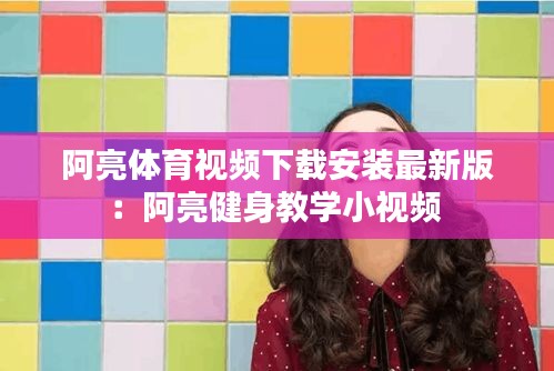 阿亮体育视频下载安装最新版：阿亮健身教学小视频 