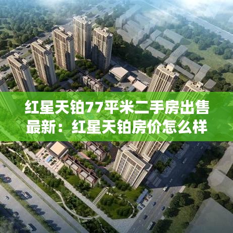 红星天铂77平米二手房出售最新：红星天铂房价怎么样 