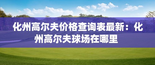 化州高尔夫价格查询表最新：化州高尔夫球场在哪里 
