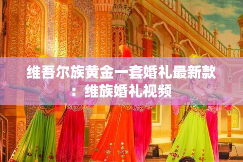 维吾尔族黄金一套婚礼最新款：维族婚礼视频 