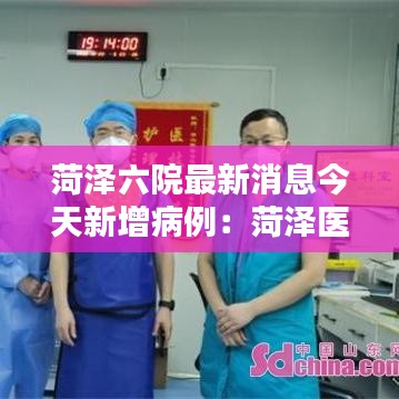 菏泽六院最新消息今天新增病例：菏泽医院咨询电话 