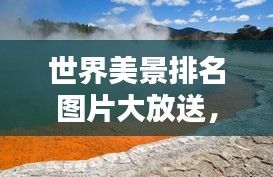 世界美景排名图片大放送，探索自然奇迹的极致之美