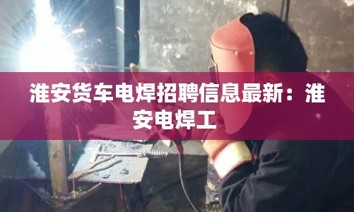 淮安货车电焊招聘信息最新：淮安电焊工 