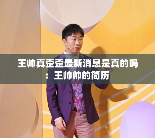 王帅真歪歪最新消息是真的吗：王帅帅的简历 