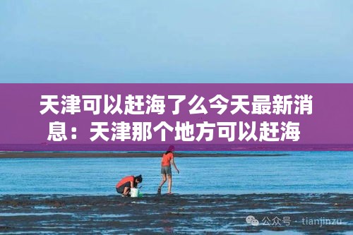 天津可以赶海了么今天最新消息：天津那个地方可以赶海 