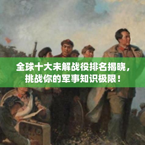 全球十大未解战役排名揭晓，挑战你的军事知识极限！