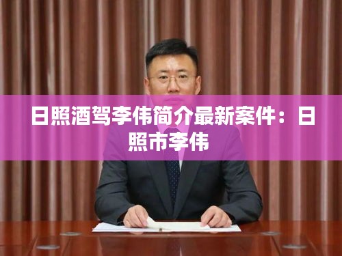 日照酒驾李伟简介最新案件：日照市李伟 