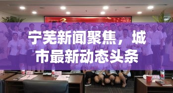 宁芜新闻聚焦，城市最新动态头条