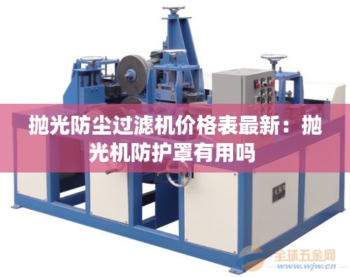 抛光防尘过滤机价格表最新：抛光机防护罩有用吗 