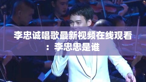 李忠诚唱歌最新视频在线观看：李忠忠是谁 