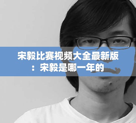 宋毅比赛视频大全最新版：宋毅是哪一年的 