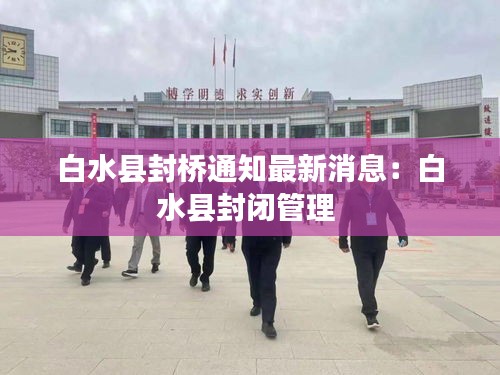 白水县封桥通知最新消息：白水县封闭管理 