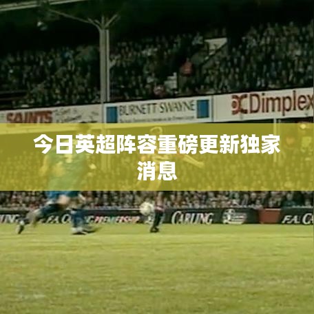 今日英超阵容重磅更新独家消息