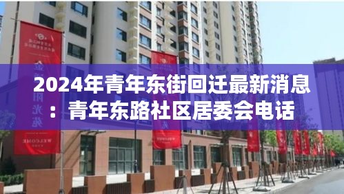 2024年青年东街回迁最新消息：青年东路社区居委会电话 