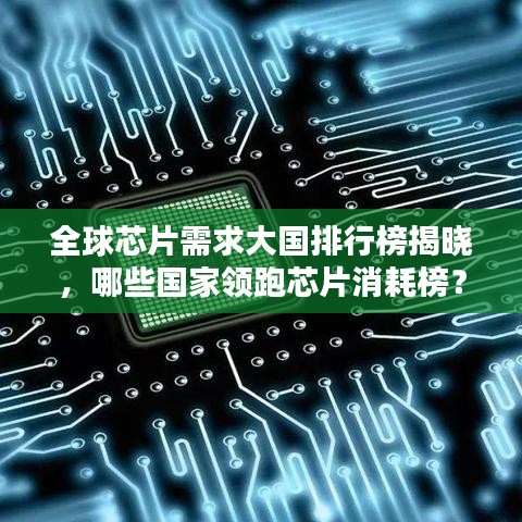 全球芯片需求大国排行榜揭晓，哪些国家领跑芯片消耗榜？