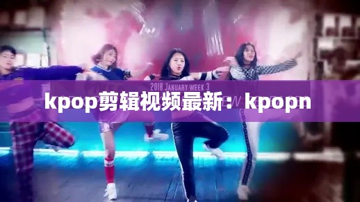 kpop剪辑视频最新：kpopn 