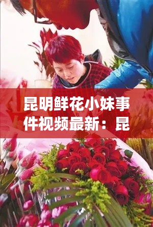 昆明鲜花小妹事件视频最新：昆明鲜花价格表 