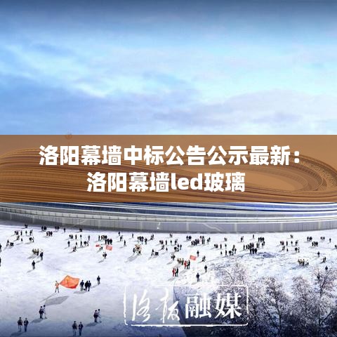 洛阳幕墙中标公告公示最新：洛阳幕墙led玻璃 
