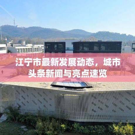 江宁市最新发展动态，城市头条新闻与亮点速览