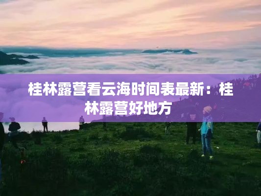 桂林露营看云海时间表最新：桂林露营好地方 