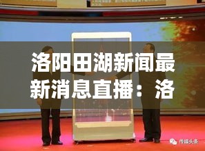 洛阳田湖新闻最新消息直播：洛阳田辰 