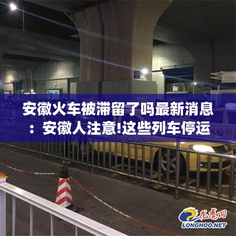 安徽火车被滞留了吗最新消息：安徽人注意!这些列车停运!部分景区关闭 