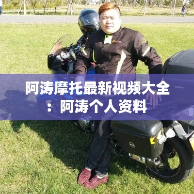阿涛摩托最新视频大全：阿涛个人资料 