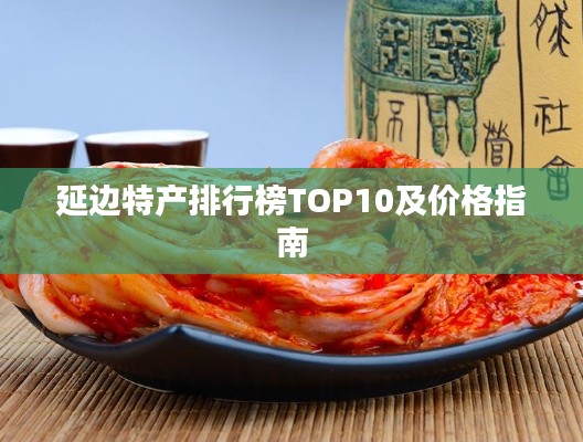 延边特产排行榜TOP10及价格指南