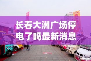 长春大洲广场停电了吗最新消息：长春大洲广场检车线 