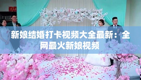 新娘结婚打卡视频大全最新：全网最火新娘视频 