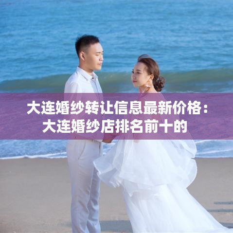 大连婚纱转让信息最新价格：大连婚纱店排名前十的 
