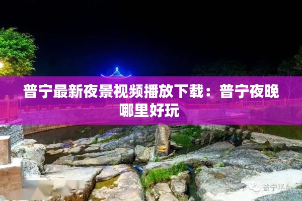 普宁最新夜景视频播放下载：普宁夜晚哪里好玩 