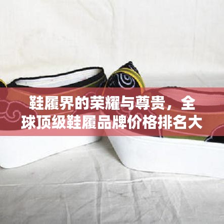 鞋履界的荣耀与尊贵，全球顶级鞋履品牌价格排名大揭秘