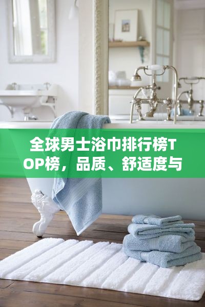全球男士浴巾排行榜TOP榜，品质、舒适度与设计的完美融合