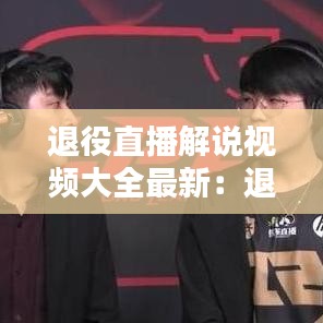 退役直播解说视频大全最新：退伍军人主播 